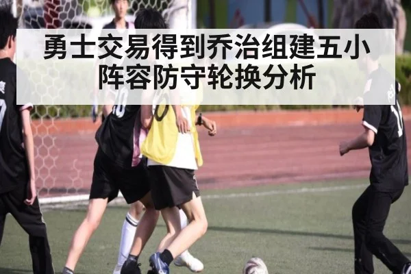 勇士交易得到乔治组建五小阵容防守轮换分析