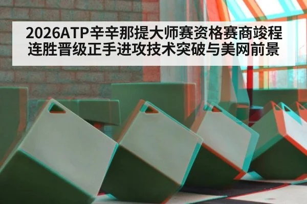 2026ATP辛辛那提大师赛资格赛商竣程连胜晋级正手进攻技术突破与美网前景