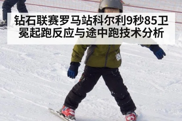 钻石联赛罗马站科尔利9秒85卫冕起跑反应与途中跑技术分析