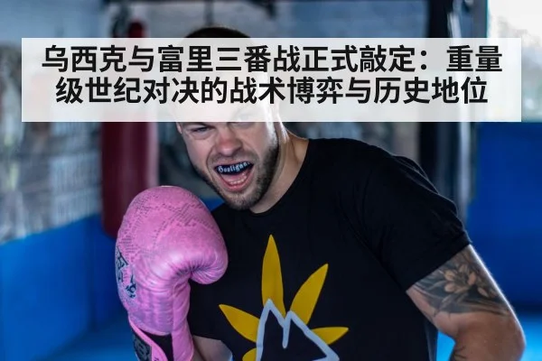 乌西克与富里三番战正式敲定:重量级世纪对决的战术博弈与历史地位