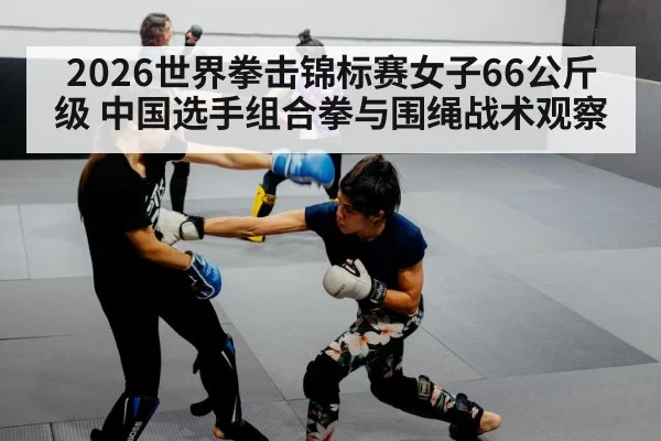 2026世界拳击锦标赛女子66公斤级 中国选手组合拳与围绳战术观察