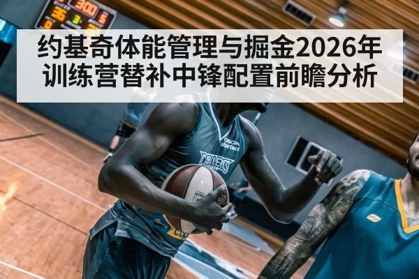 约基奇体能管理与掘金2026年训练营替补中锋配置前瞻分析